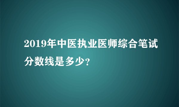 2019年中医执业医师综合笔试分数线是多少？
