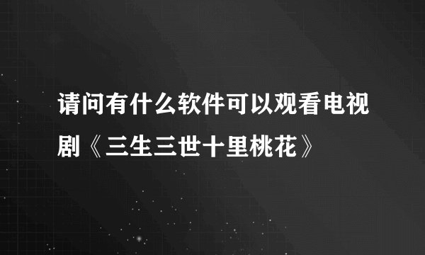 请问有什么软件可以观看电视剧《三生三世十里桃花》