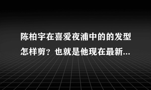 陈柏宇在喜爱夜浦中的的发型怎样剪？也就是他现在最新的发型？