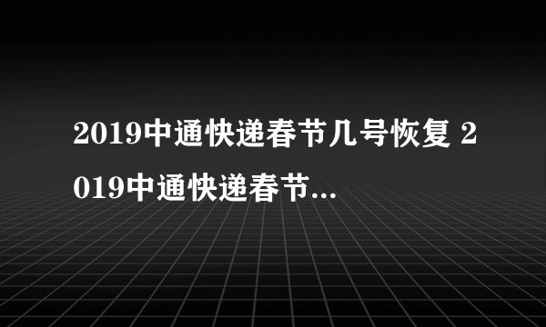 2019中通快递春节几号恢复 2019中通快递春节放假安排时间表