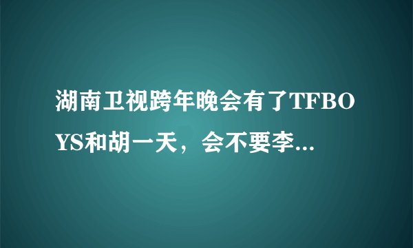 湖南卫视跨年晚会有了TFBOYS和胡一天，会不要李易峰、吴亦凡、陈伟霆吗？