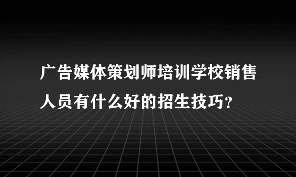广告媒体策划师培训学校销售人员有什么好的招生技巧？