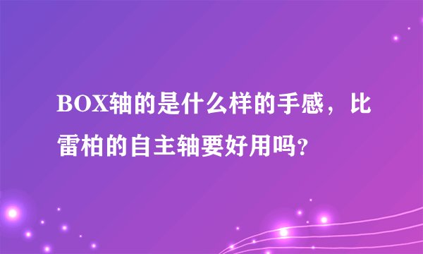 BOX轴的是什么样的手感，比雷柏的自主轴要好用吗？
