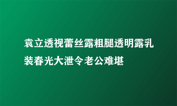 袁立透视蕾丝露粗腿透明露乳装春光大泄令老公难堪