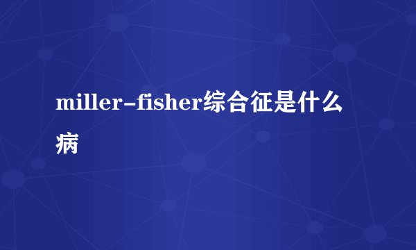 miller-fisher综合征是什么病