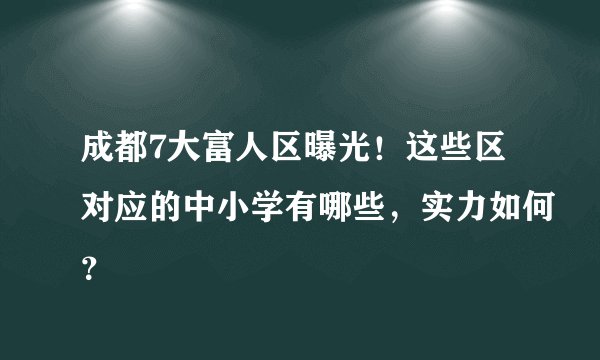 成都7大富人区曝光！这些区对应的中小学有哪些，实力如何？