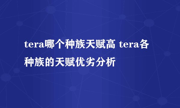 tera哪个种族天赋高 tera各种族的天赋优劣分析
