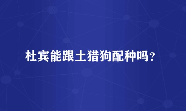 杜宾能跟土猎狗配种吗？