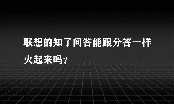 联想的知了问答能跟分答一样火起来吗？