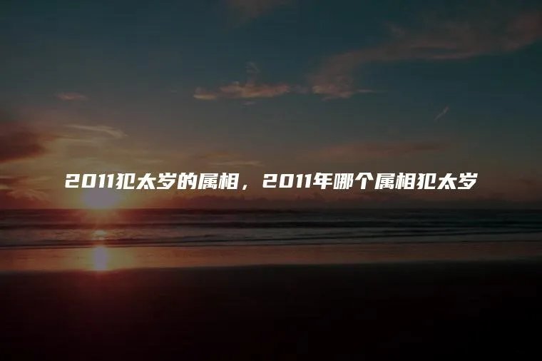 2011犯太岁的属相，2011年哪个属相犯太岁