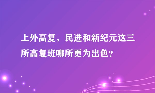 上外高复，民进和新纪元这三所高复班哪所更为出色？