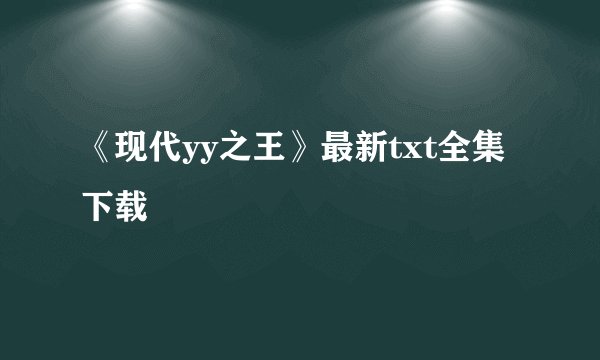 《现代yy之王》最新txt全集下载