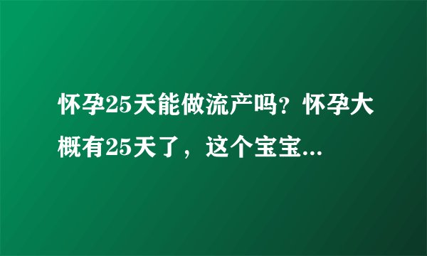 怀孕25天能做流产吗？怀孕大概有25天了，这个宝宝怀孕25天能做流产吗？