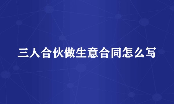 三人合伙做生意合同怎么写