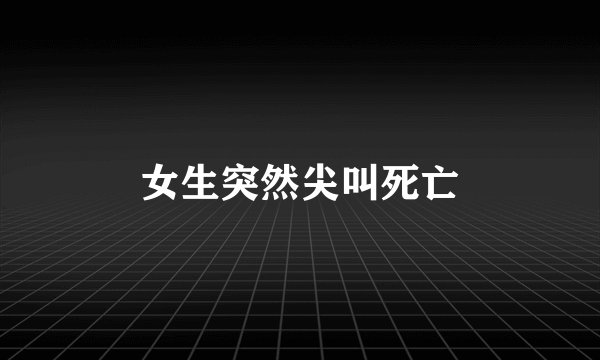 女生突然尖叫死亡