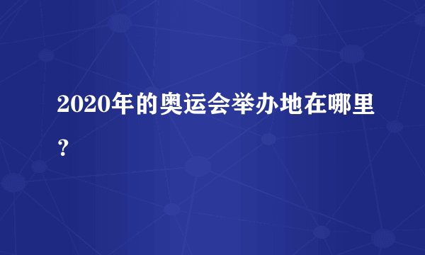 2020年的奥运会举办地在哪里？