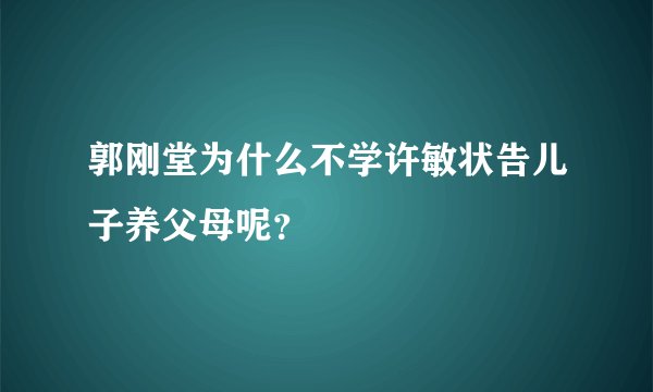 郭刚堂为什么不学许敏状告儿子养父母呢？