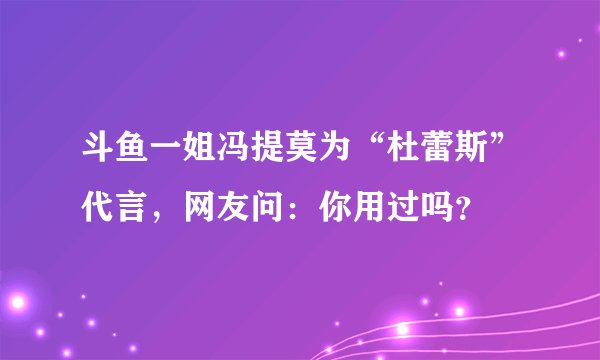斗鱼一姐冯提莫为“杜蕾斯”代言，网友问：你用过吗？