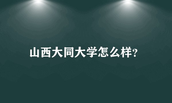 山西大同大学怎么样？