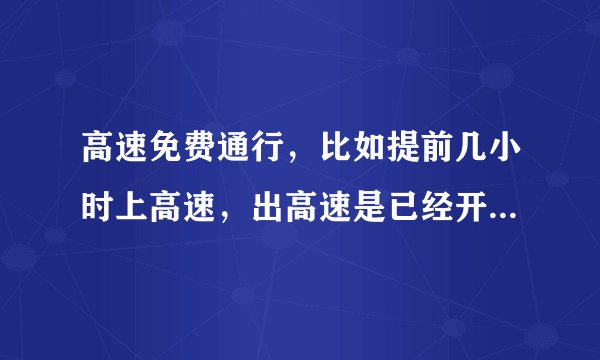 高速免费通行，比如提前几小时上高速，出高速是已经开始免费，是否也不收费？