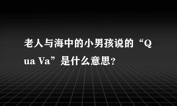 老人与海中的小男孩说的“Qua Va”是什么意思？