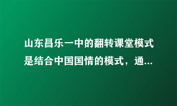 山东昌乐一中的翻转课堂模式是结合中国国情的模式，通过将一些课时用于学生自学质疑，一些课时用于训练展示，在现有的条件下进行翻转，与美国林地中学学生在家自学的翻转模式很不相同。