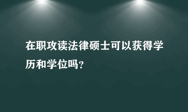 在职攻读法律硕士可以获得学历和学位吗？