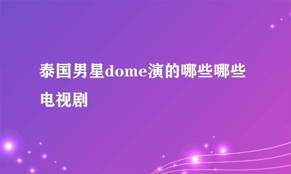 泰国男星dome演的哪些哪些电视剧
