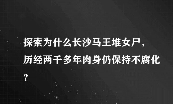 探索为什么长沙马王堆女尸，历经两千多年肉身仍保持不腐化？