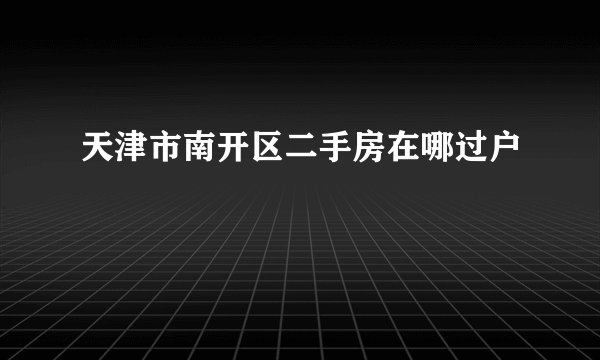 天津市南开区二手房在哪过户