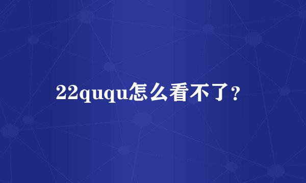 22ququ怎么看不了？