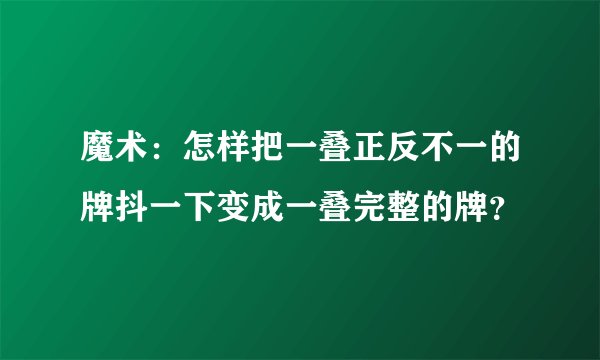魔术：怎样把一叠正反不一的牌抖一下变成一叠完整的牌？