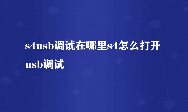 s4usb调试在哪里s4怎么打开usb调试