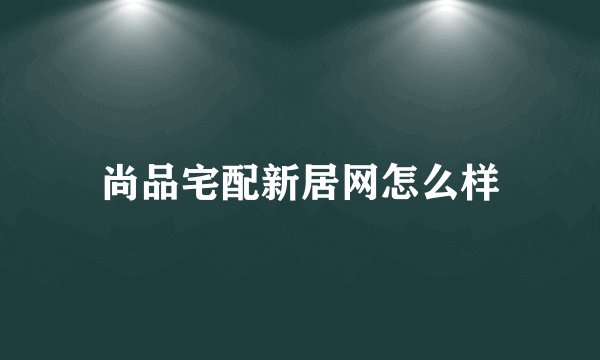 尚品宅配新居网怎么样