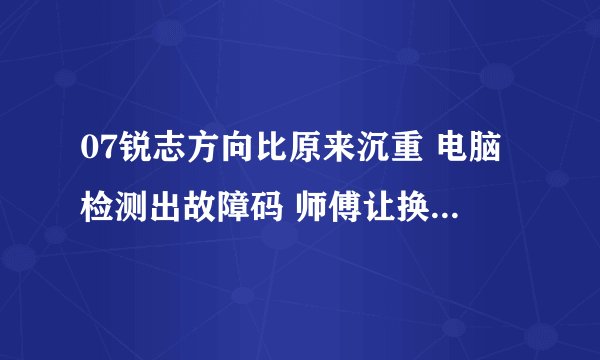 07锐志方向比原来沉重 电脑检测出故障码 师傅让换方向机总成 如果我不换，行车有安全隐患吗？因为这方向