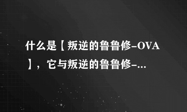 什么是【叛逆的鲁鲁修-OVA】，它与叛逆的鲁鲁修-第1季和第2季的区别在哪里？