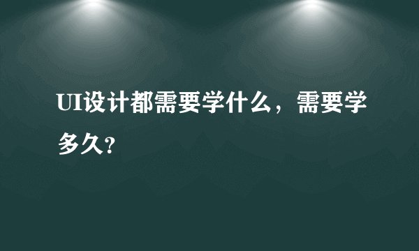 UI设计都需要学什么，需要学多久？