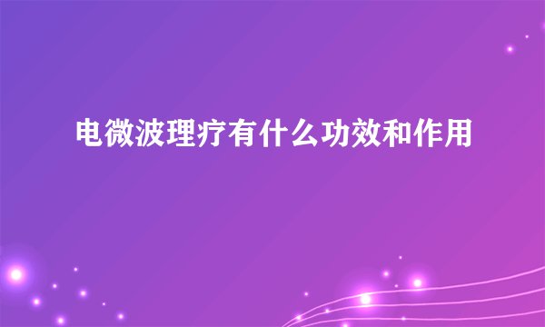 电微波理疗有什么功效和作用