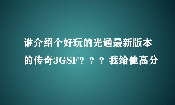 谁介绍个好玩的光通最新版本的传奇3GSF？？？我给他高分