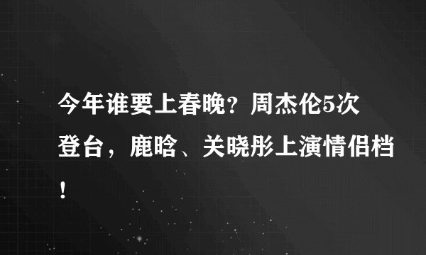 今年谁要上春晚？周杰伦5次登台，鹿晗、关晓彤上演情侣档！