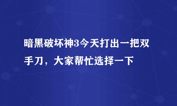 暗黑破坏神3今天打出一把双手刀，大家帮忙选择一下
