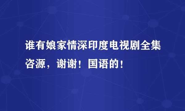 谁有娘家情深印度电视剧全集咨源，谢谢！国语的！