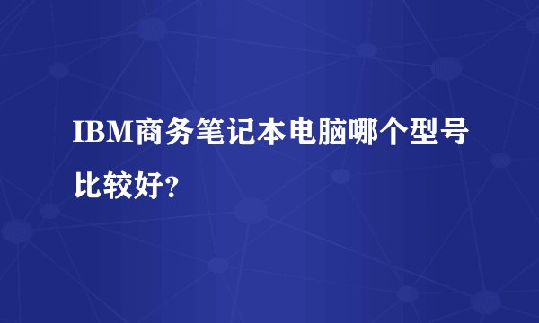 IBM商务笔记本电脑哪个型号比较好？