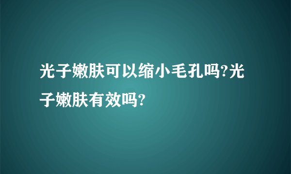光子嫩肤可以缩小毛孔吗?光子嫩肤有效吗?