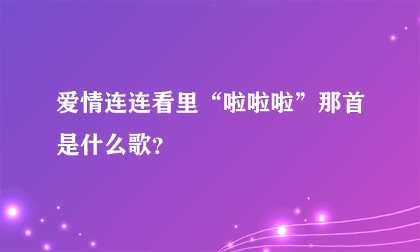 爱情连连看里“啦啦啦”那首是什么歌？