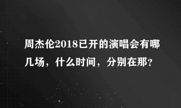周杰伦2018已开的演唱会有哪几场，什么时间，分别在那？
