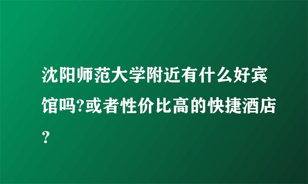 沈阳师范大学附近有什么好宾馆吗?或者性价比高的快捷酒店？