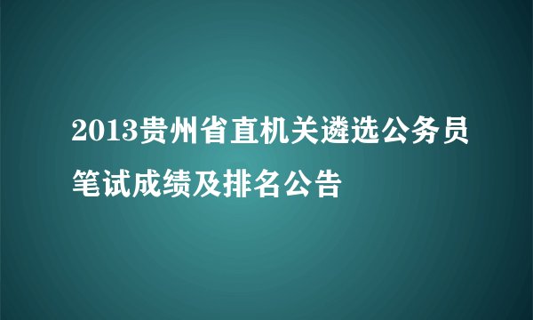 2013贵州省直机关遴选公务员笔试成绩及排名公告