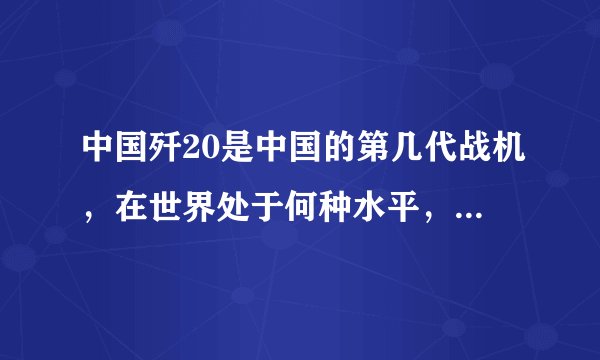 中国歼20是中国的第几代战机，在世界处于何种水平，什么时候服役，是否试飞成功