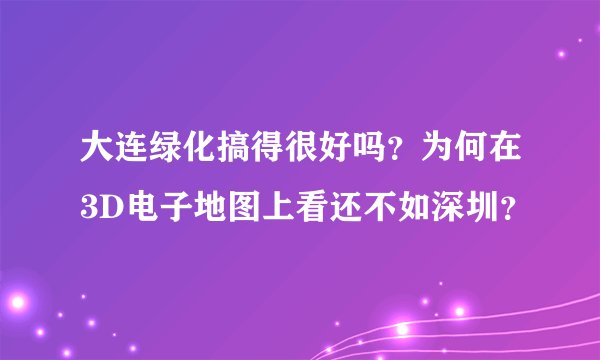 大连绿化搞得很好吗？为何在3D电子地图上看还不如深圳？